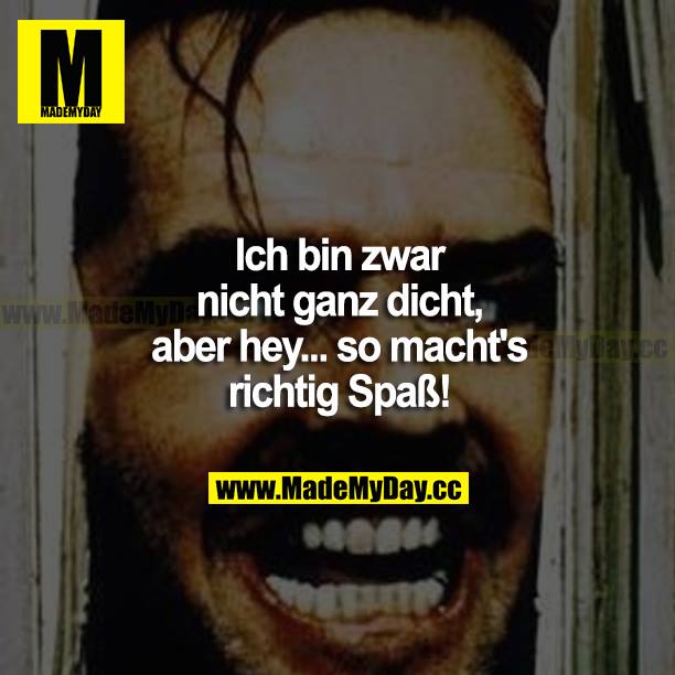 Ich bin zwar nicht ganz dicht, aber hey... so macht's richtig Spaß!