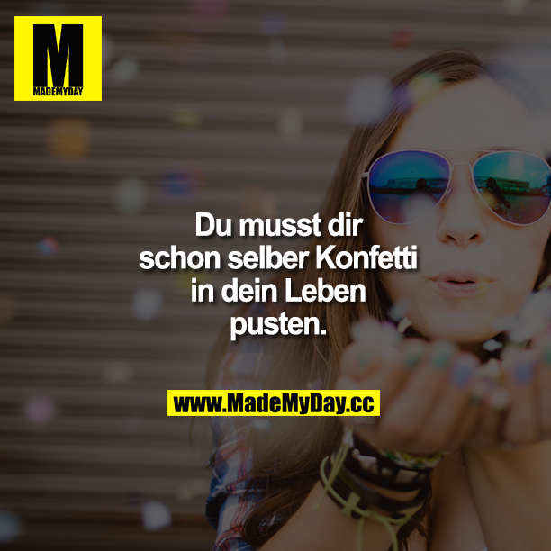 Du musst dir schon selber Konfetti in dein Leben pusten.