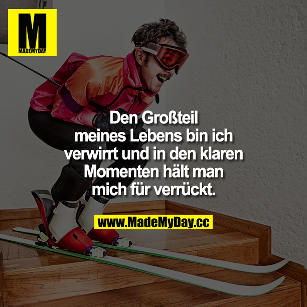 Den Großteil meines Lebens bin ich verwirrt und in den klaren Momenten hält man mich für verrückt.