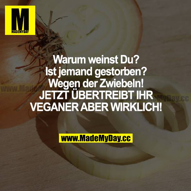 Warum weinst du? Ist jemand gestorben? Wegen der Zwiebeln! JETZT ÜBERTREIBT IHR VEGANER ABER WIRKLICH!