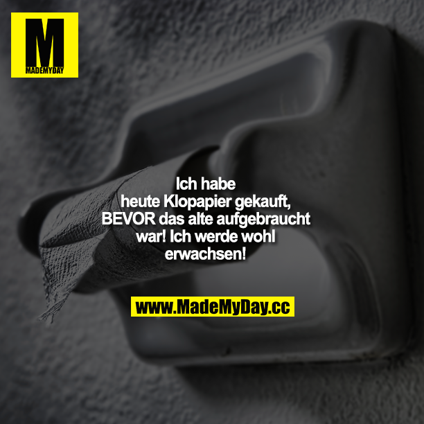Ich habe heute Klopapier gekauft, BEVOR das alte aufgebraucht war! Ich werde wohl erwachsen!