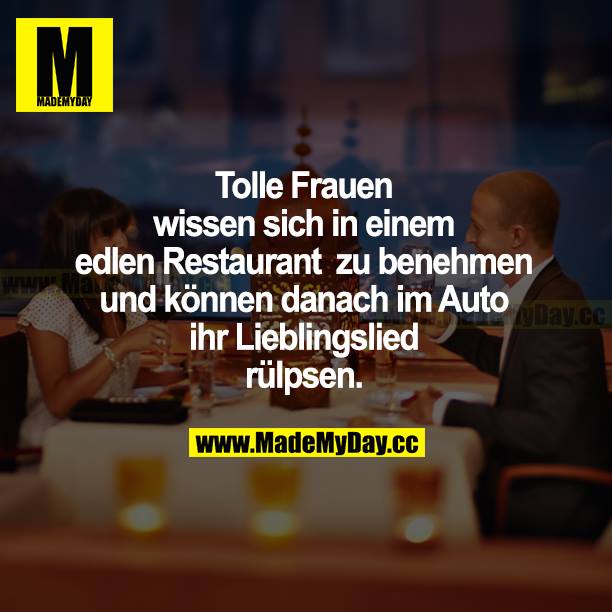 Tolle Frauen wissen sich in einem edlen Restaurant zu benehmen und können danach im Auto ihr Lieblingslied rülpsen.