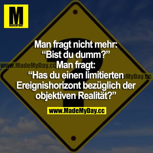 Man fragt nicht mehr: "Bist du dumm?" Man fragt: "Hast du einen limitierten Ereignishorizont bezüglich der objektiven Realität?"
