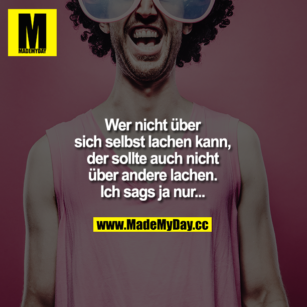 Wer nicht über sich selbst lachen kann, der sollte auch nicht über andere lachen. Ich sags ja nur...