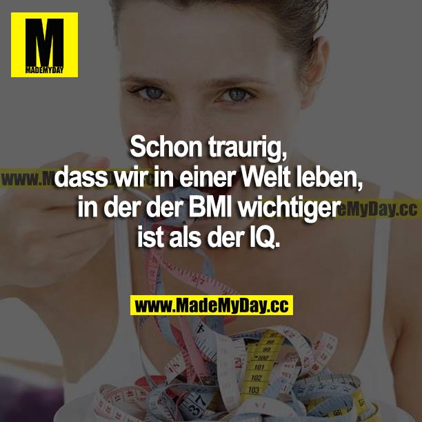 Schon traurig, dass wir in einer Welt leben, in der der BMI wichtiger ist als der IQ.