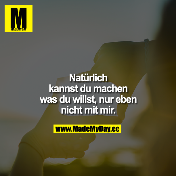 Natürlich kannst du machen was du willst, nur eben nicht mit mir.