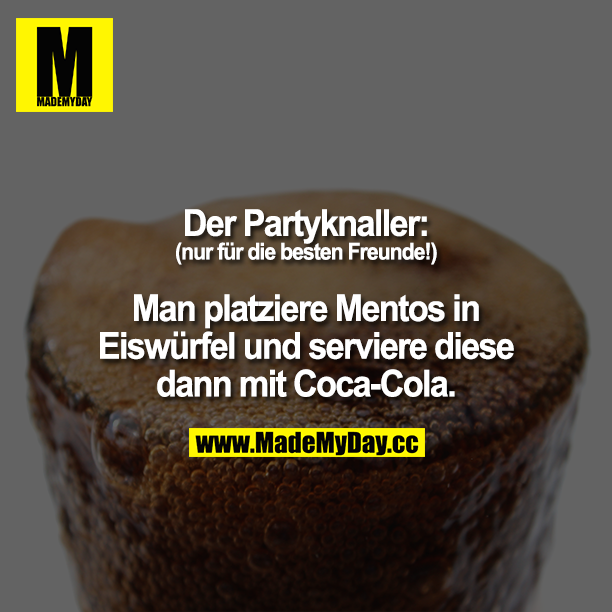 Der Partyknaller: (nur für die besten Freunde!) Man friere Mentos in Eiswürfel ein und serviere diese dann mit Cola-Cola.<br />
= <br />
SodaZeitBombe.
