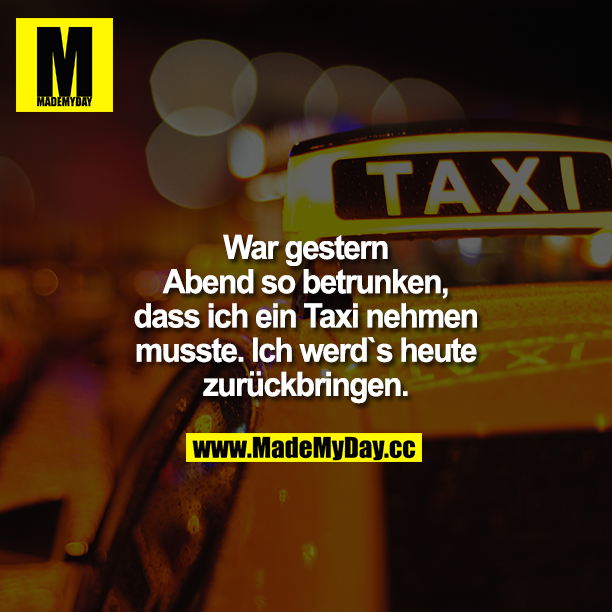 War gestern Abend so betrunken, dass ich ein Taxi nehmen musste. Ich werd's heute zurückbringen.