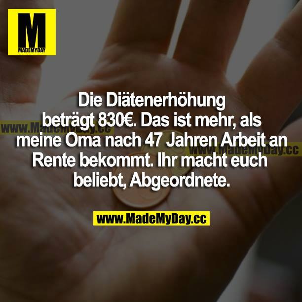 Die Diätenerhöhung beträgt 830€. Das ist mehr, als meine Oma nach 47 Jahren Arbeit an Rente bekommt. Ihr macht euch beliebt, Abgeordnete.