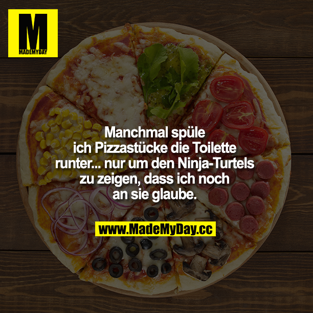 Manchmal spüle ich Pizzastücke die Toilette<br />
runter... nur, um den Ninja-Turtles zu zeigen, dass ich noch an sie glaube. FEHLER BILD