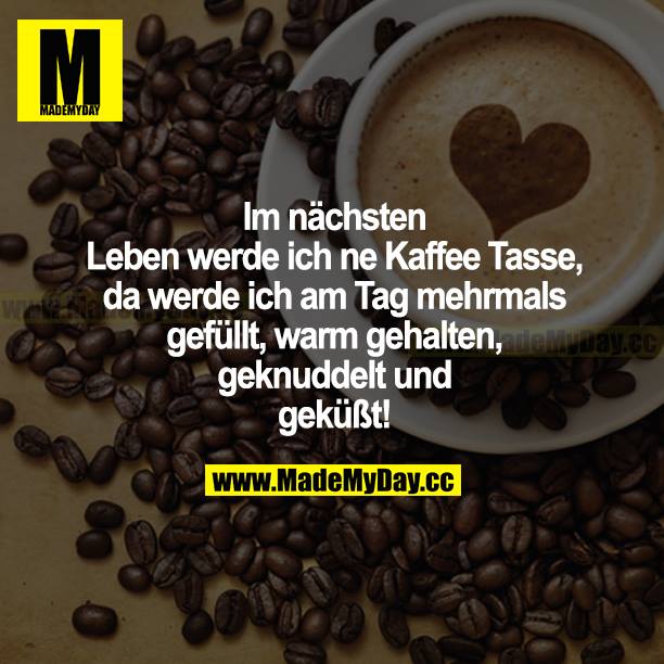 Ich nächsten Leben werde ich ne Kaffeetasse, da werde ich am Tag mehrmals gefüllt, warm gehalten, geknuddelt und geküsst!