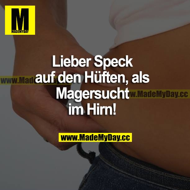Lieber Speck auf den Hüften, als Magersucht im Hirn!