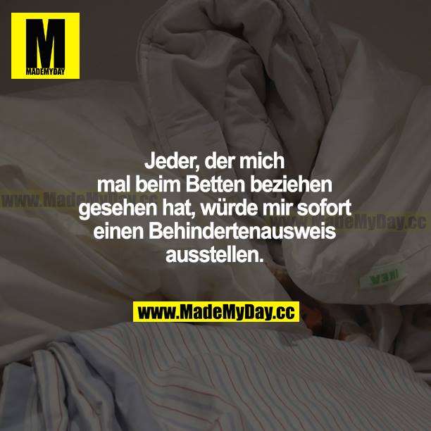 Jeder, der mich mal beim Betten beziehen gesehen hat, würde mir sofort einen Behindertenausweis ausstellen.