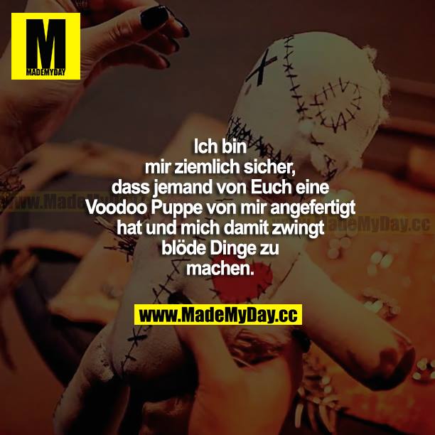 Ich bin mir ziemlich sicher, dass jemand von euch eine Voodoo Puppe von mir angefertigt hat und mich damit zwingt, blöde Dinge zu machen.
