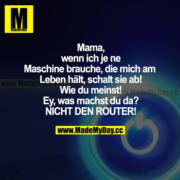 Mama, wenn ich je ne Maschine brauche, die mich am Leben hält, schalt sie ab! Wie du meinst! Ey, was machst du da? NICHT DEN ROUTER!