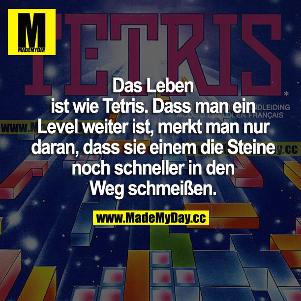 Das Leben ist wie Tetris. Dass man ein Level weiter ist, merkt man nur daran, dass sie einem die Steine noch schneller in den Weg schmeißen.
