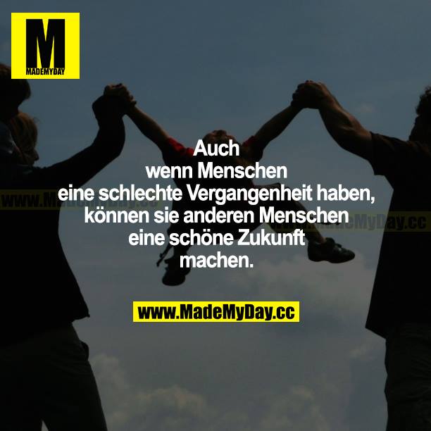 Auch wenn Menschen eine schlechte Vergangenheit haben, können sie anderen Menschen eine schöne Zukunft machen.