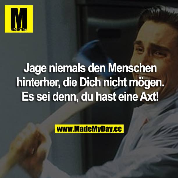 Jage niemals den Menschen hinterher, die Dich nicht mögen. Es sei denn, du hast eine Axt!