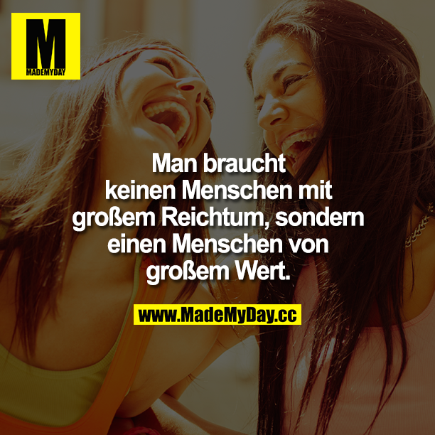 Man brauch keinen Menschen mit großem Reichtum, sondern einen Menschen von großem Wert.