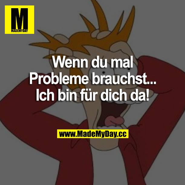 Wenn du mal Probleme brauchst...<br />
Ich bin für dich da!
