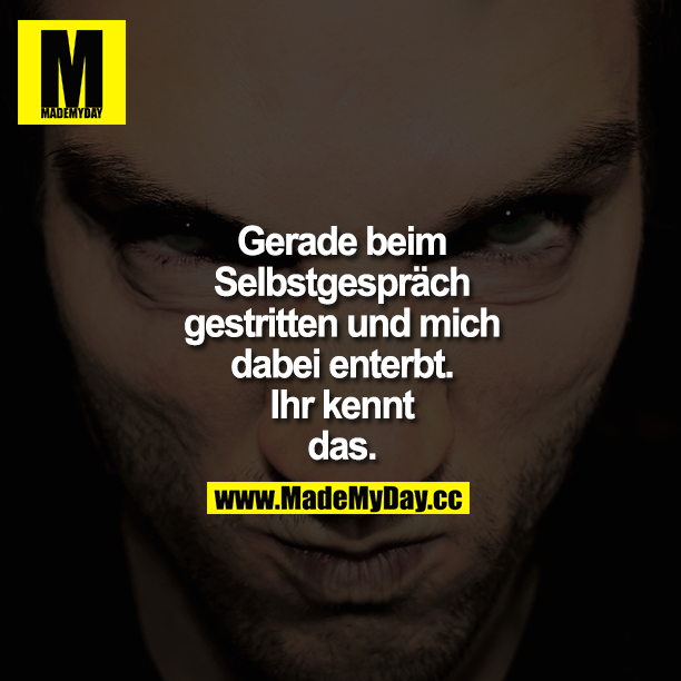 Gerade beim Selbstgespräch gestritten und mich dabei enterbt. Ihr kennt das.