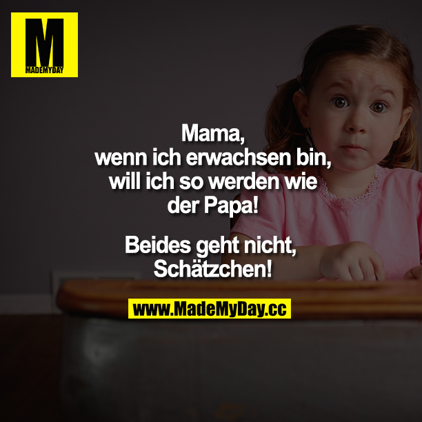 „Mama, wenn ich erwachsen bin, will ich so werden wie der Papa!"<br />
„Beides geht nicht, Schätzchen!"