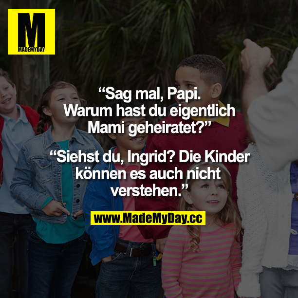 „Sag mal, Papi. Warum hast du eigentlich Mami geheiratet?"<br />
„Siehst du, Ingrid? Die Kinder können es auch nicht verstehen."