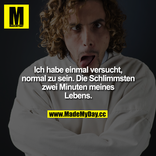 Ich habe einmal versucht, normal zu sein. Die Schlimmsten zwei Minuten meines Lebens.