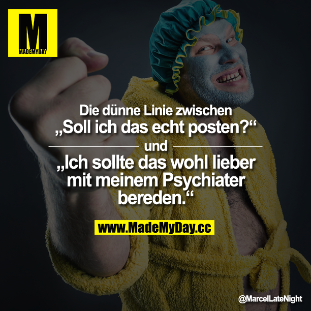Die dünne Linie zwischen „Soll ich das echt posten?" und<br />
„Ich sollte das wohl lieber mit meinem Psychiater bereden."
