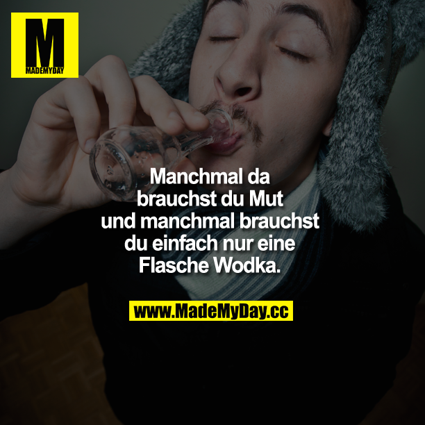 Manchmal da brauchst du Mut und manchmal brauchst du einfach nur eine Flasche Wodka.