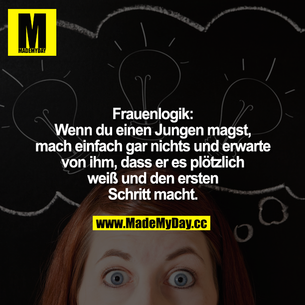 Frauenlogik:<br />
Wenn du einen Jungen magst, mach einfach gar nichts und erwarte von ihm, dass er es plötzlich weiß und den ersten Schritt macht.