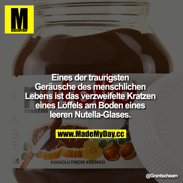Eines der traurigsten Geräusche des menschlichen Lebens ist das verzweifelte Kratzen eines Löffels am Boden eines leeren Nutella-Glases.