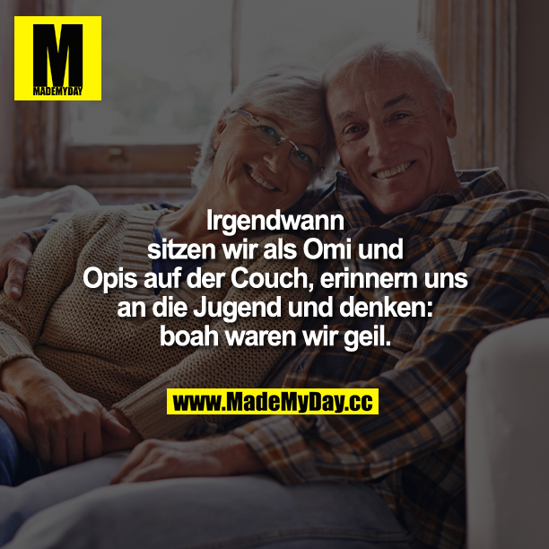 Irgendwann sitzen wir als Omi und Opis auf der Couch, erinnern uns an die Jugend und denken: boah waren wir geil.