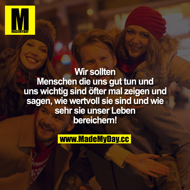 Wir sollten Menschen die uns gut tun und uns wichtig sind öfter mal zeigen und sagen, wie wertvoll sie sind und wie sehr sie unser Leben  bereichern!