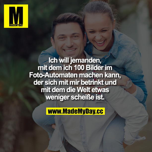 Ich will jemanden, mit dem ich 100 Bilder im Foto-Automaten machen kann, der sich mit mir betrinkt und mit dem die Welt etwas weniger scheiße ist.