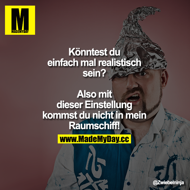 Könntest du einfach mal realistisch sein?<br />
<br />
Also mit dieser Einstellung kommst du nicht in mein Raumschiff!