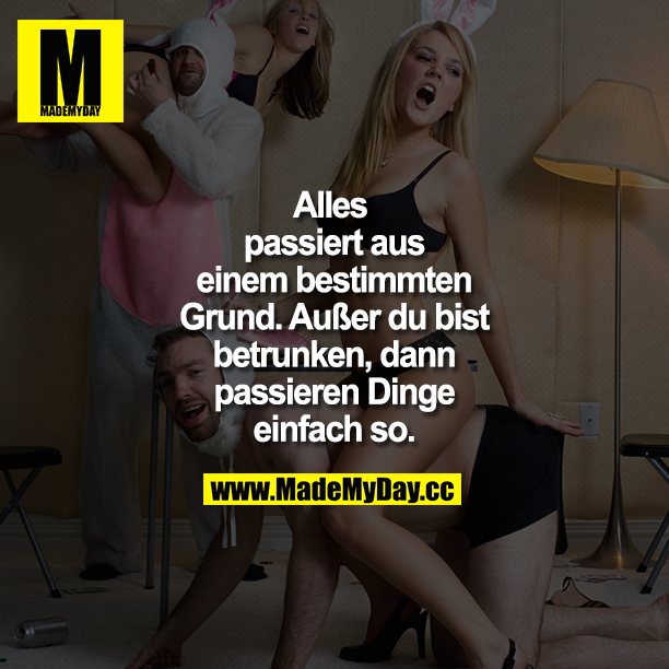 Alles passiert aus einem bestimmten Grund. Außer du bist betrunken, dann passieren Dinge einfach so.