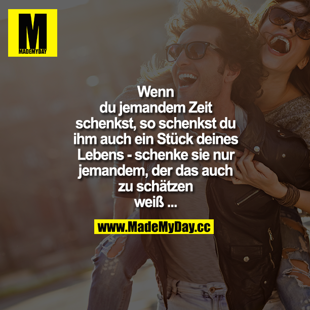 Wenn du jemanden Zeit schenkst, so schenkst du ihm auch ein Stück deines Lebens - schenke sie nur jemanden, der das auch zu schätzen weiß ...