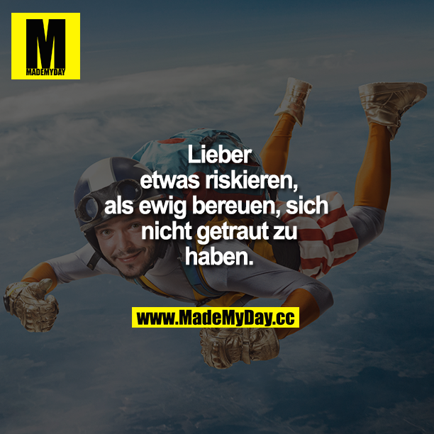 Lieber etwas riskieren, als ewig bereuen, sich nicht getraut zu haben.