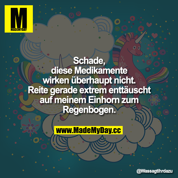 Schade, diese Medikamente wirken überhaupt nicht. Reite gerade extrem enttäuscht auf meinem Einhorn zum Regenbogen.
