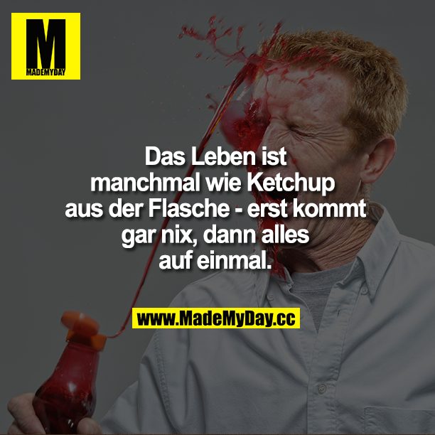 Das Leben ist manchmal wie Ketchup aus der Flasche - erst kommt gar nix, dann alles auf einmal.