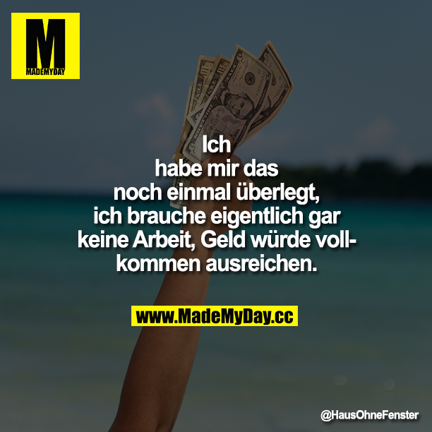 Ich habe mir das noch einmal überlegt, ich brauche eigentlich gar keine Arbeit, Geld würde vollkommen ausreichen.