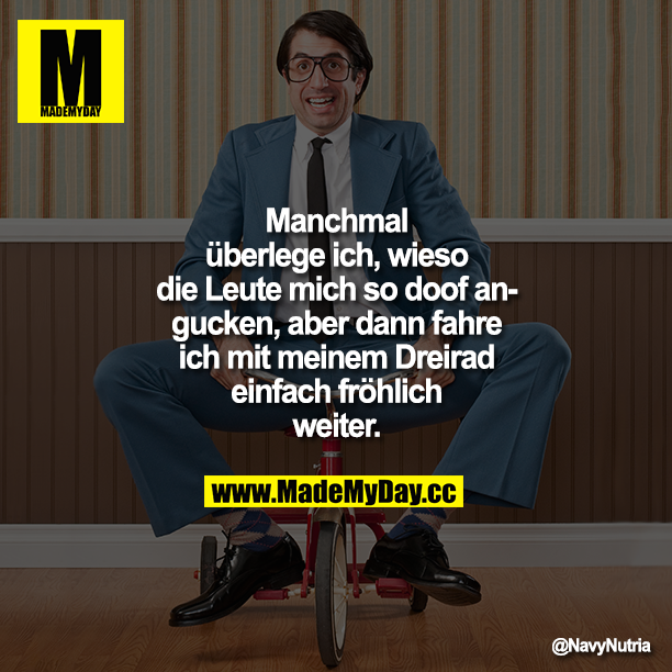 Manchmal überlege ich, wieso die Leute mich so doof angucken, aber dann fahre ich mit meinem Dreirad einfach fröhlich weiter.