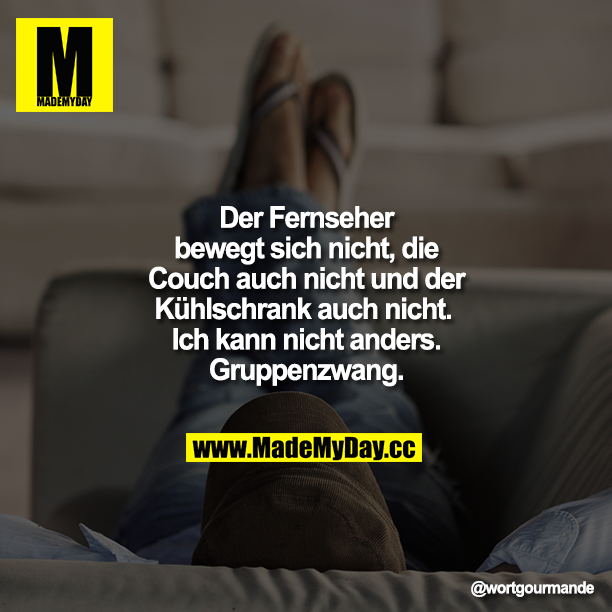 Der Fernseher bewegt sich nicht, die Couch auch nicht und der Kühlschrank auch nicht. Ich kann nicht anders. Gruppenzwang.