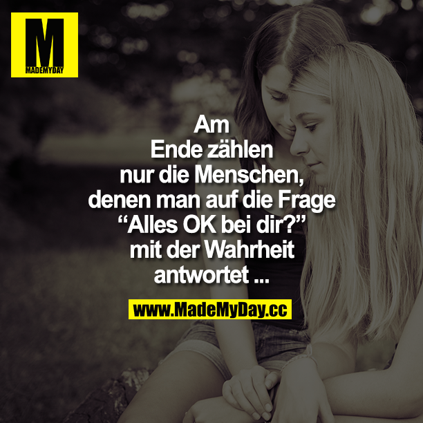 Am Ende zählen nur die Menschen, denen man auf die Frage "Alles OK bei dir?" mit der Wahrheit antwortet ...