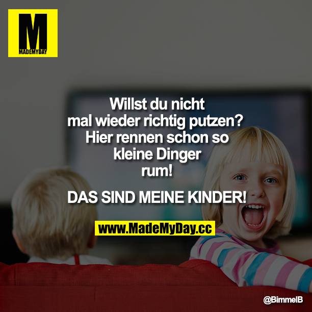 Willst du nicht mal wieder richtig putzen? Hier rennen schon so kleine Dinger rum! DAS SIND MEINE KINDER!