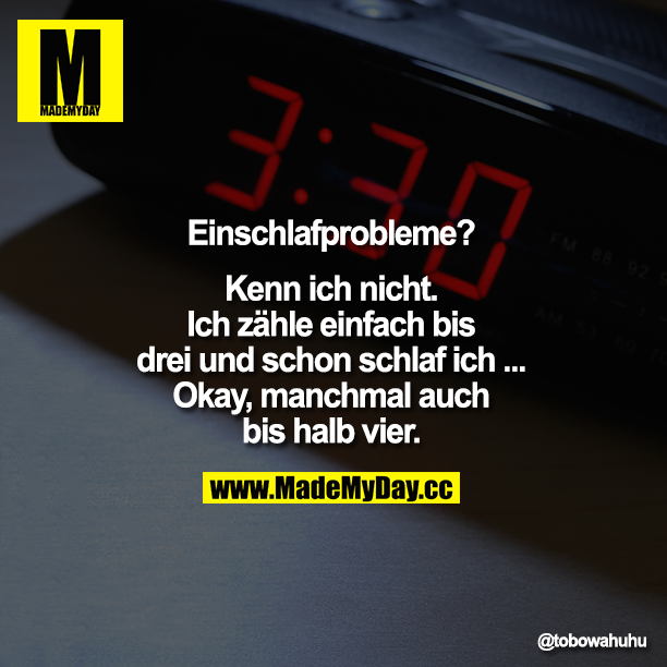 Einschlafprobleme? Kenn ich nicht. Ich zähle einfach bis drei und schon schlaf ich... Okay, manchmal auch bis halb vier.