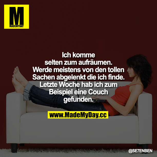 Ich komme selten zum aufräumen. Werde meistens von den tollen Sachen abgelenkt die ich finde. Letzte Woche hab ich z.B. eine Couch gefunden.