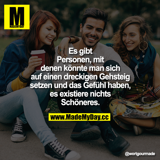 Es gibt Personen, mit denen könnte man sich auf einen dreckigen Gehsteig setzen und das Gefühl haben, es existiere nichts Schöneres.