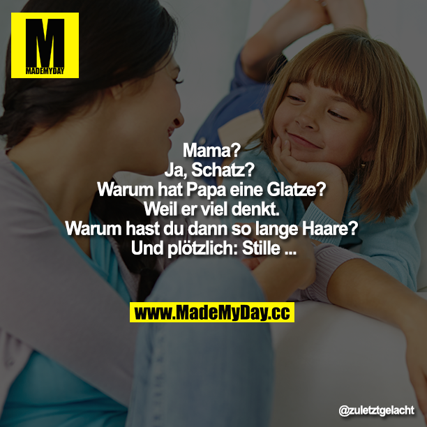 Mama?<br />
Ja, Schatz? Warum hat Papa eine Glatze?<br />
Weil er viel denkt." „Warum hast du dann so lange Haare? Und plötzlich: Stille...